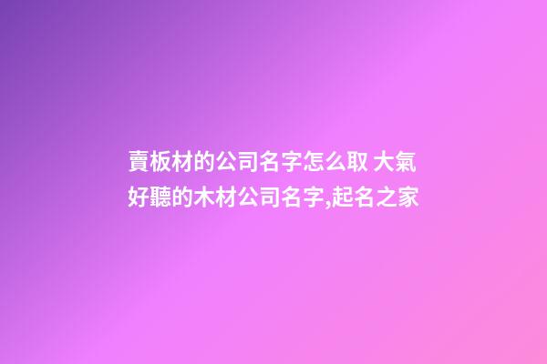 賣板材的公司名字怎么取 大氣好聽的木材公司名字,起名之家-第1張-公司起名-玄機派